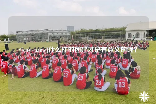 惠州什么样的团建才是有意义的呢？