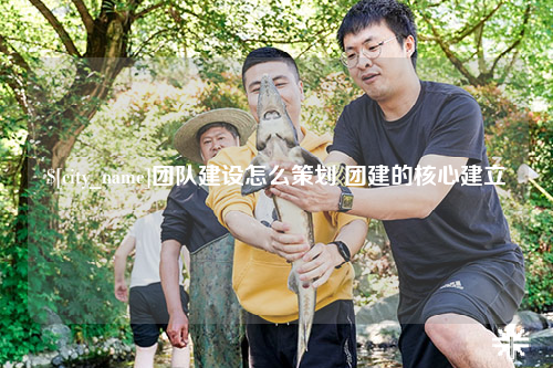 惠州团队建设怎么策划 团建的核心建立