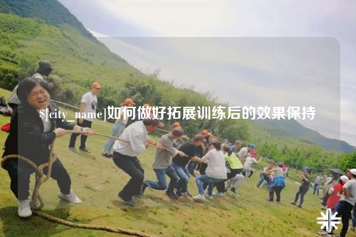 惠州如何做好拓展训练后的效果保持